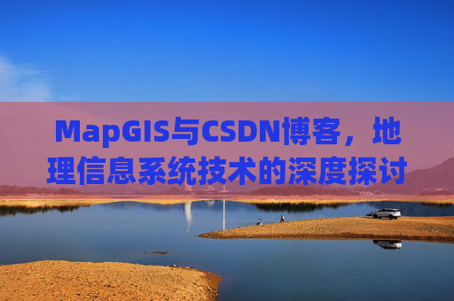 MapGIS与CSDN博客,地理信息系统技术的深度探讨